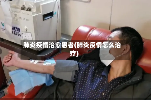 肺炎疫情治愈患者(肺炎疫情怎么治疗)