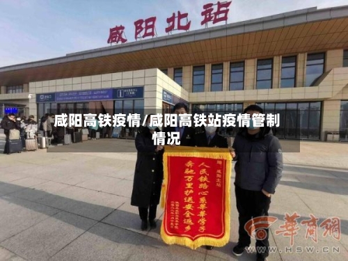 咸阳高铁疫情/咸阳高铁站疫情管制情况