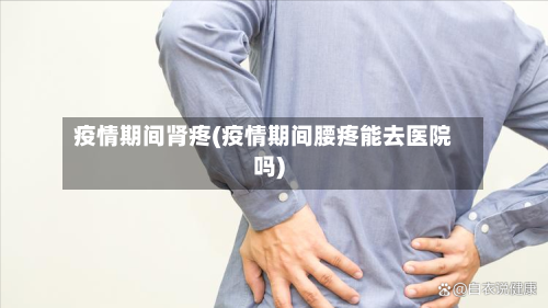 疫情期间肾疼(疫情期间腰疼能去医院吗)