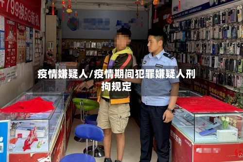 疫情嫌疑人/疫情期间犯罪嫌疑人刑拘规定-第2张图片