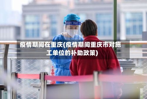 疫情期间在重庆(疫情期间重庆市对施工单位的补助政策)-第2张图片