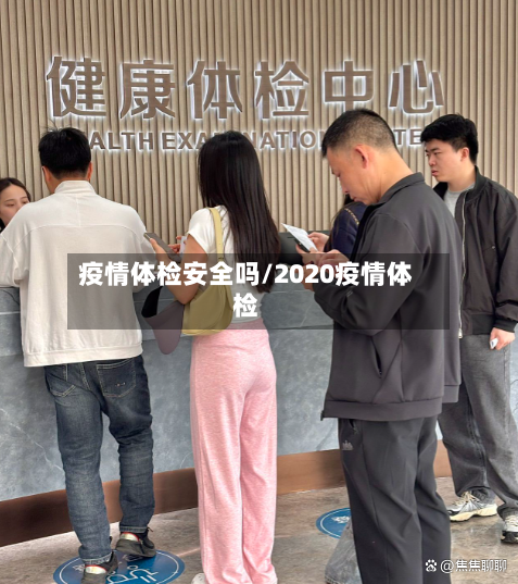 疫情体检安全吗/2020疫情体检