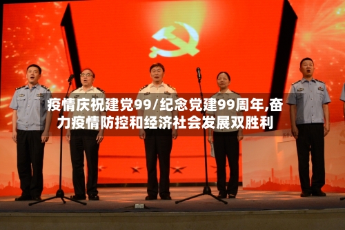 疫情庆祝建党99/纪念党建99周年,奋力疫情防控和经济社会发展双胜利-第3张图片