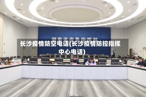 长沙疫情防空电话(长沙疫情防控指挥中心电话)