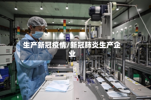 生产新冠疫情/新冠肺炎生产企业-第2张图片
