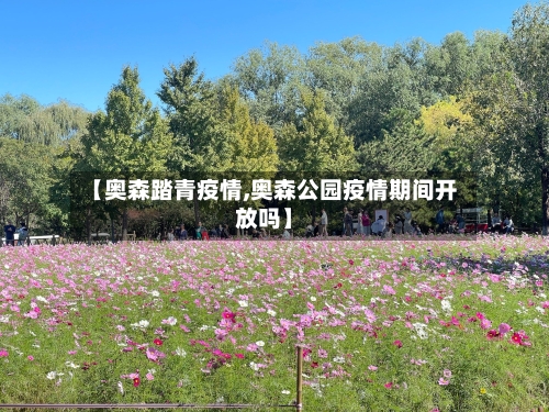 【奥森踏青疫情,奥森公园疫情期间开放吗】