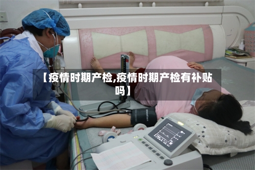 【疫情时期产检,疫情时期产检有补贴吗】