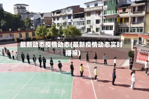 最新动态疫情动态(最新疫情动态实时播报)