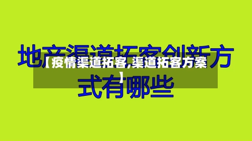 【疫情渠道拓客,渠道拓客方案】-第2张图片