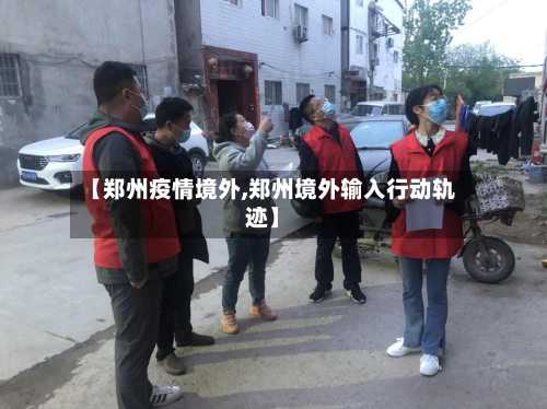 【郑州疫情境外,郑州境外输入行动轨迹】