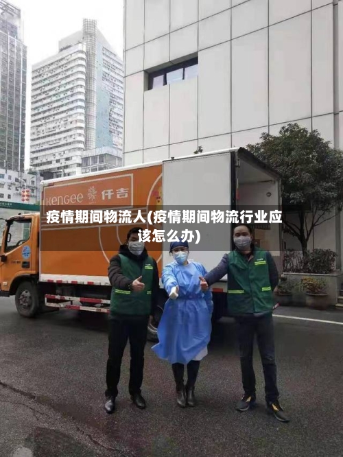 疫情期间物流人(疫情期间物流行业应该怎么办)