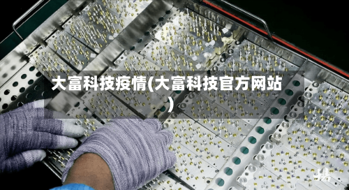 大富科技疫情(大富科技官方网站)-第3张图片