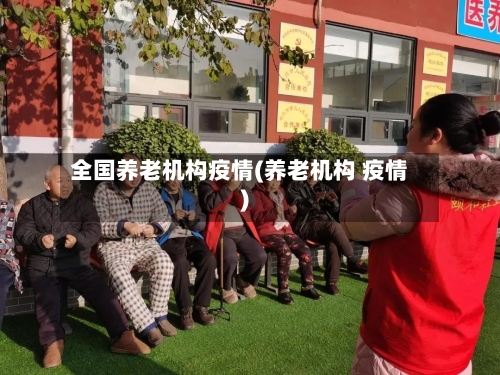 全国养老机构疫情(养老机构 疫情)