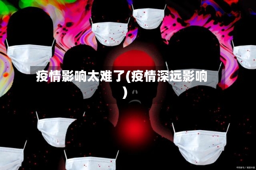 疫情影响太难了(疫情深远影响)-第2张图片