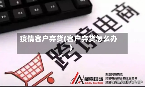 疫情客户弃货(客户弃货怎么办)-第2张图片