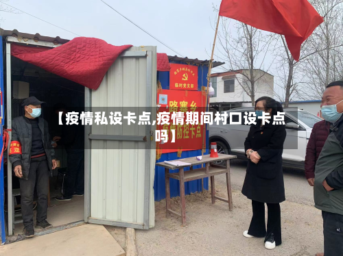 【疫情私设卡点,疫情期间村口设卡点吗】