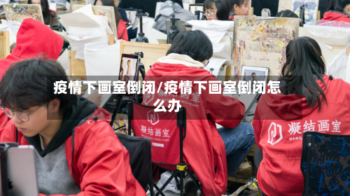 疫情下画室倒闭/疫情下画室倒闭怎么办