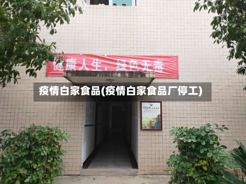 疫情白家食品(疫情白家食品厂停工)-第3张图片