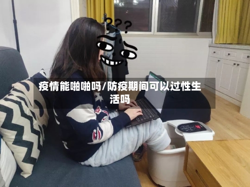 疫情能啪啪吗/防疫期间可以过性生活吗