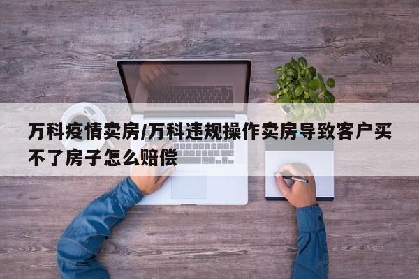 万科疫情卖房/万科违规操作卖房导致客户买不了房子怎么赔偿
