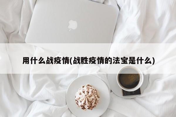 用什么战疫情(战胜疫情的法宝是什么)