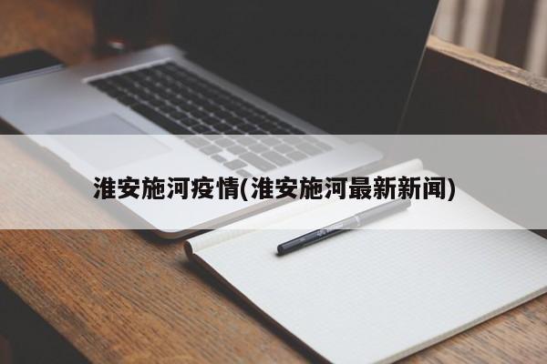 淮安施河疫情(淮安施河最新新闻)