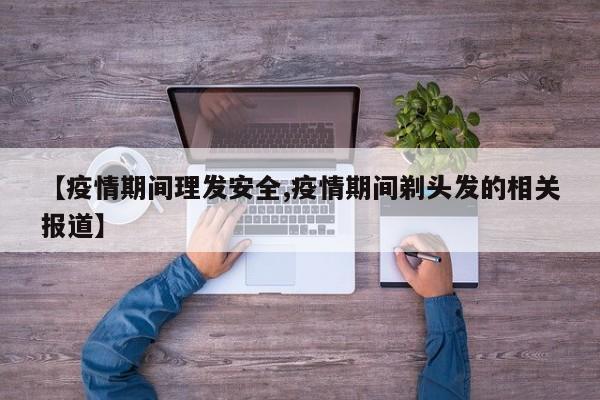 【疫情期间理发安全,疫情期间剃头发的相关报道】