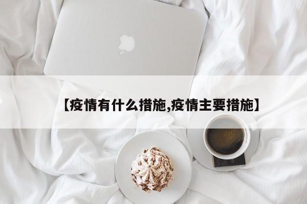 【疫情有什么措施,疫情主要措施】