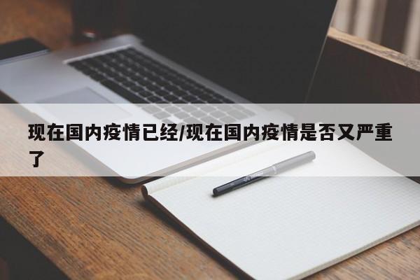 现在国内疫情已经/现在国内疫情是否又严重了