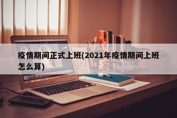 疫情期间正式上班(2021年疫情期间上班怎么算)