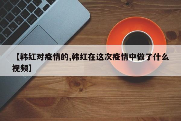 【韩红对疫情的,韩红在这次疫情中做了什么视频】